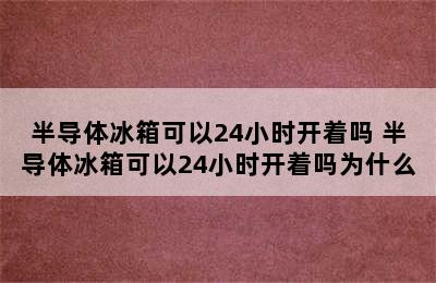 半导体冰箱可以24小时开着吗 半导体冰箱可以24小时开着吗为什么